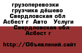 грузоперевозки   2 грузчика дёшево - Свердловская обл., Асбест г. Авто » Услуги   . Свердловская обл.,Асбест г.